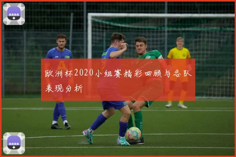 欧洲杯2020小组赛精彩回顾与各队表现分析