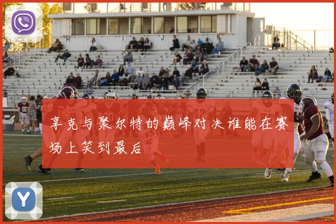 享克与聚尔特的巅峰对决谁能在赛场上笑到最后