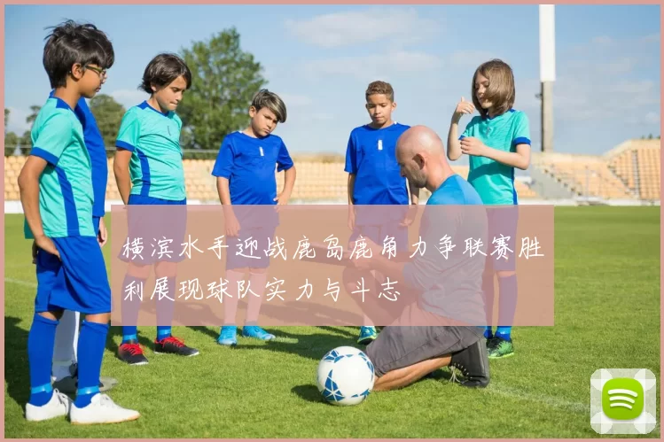 横滨水手迎战鹿岛鹿角力争联赛胜利展现球队实力与斗志