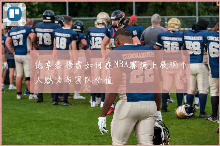 德章泰穆雷如何在NBA赛场上展现个人魅力与团队价值