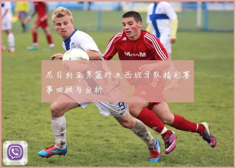 尼日利亚男篮对决西班牙队精彩赛事回顾与分析