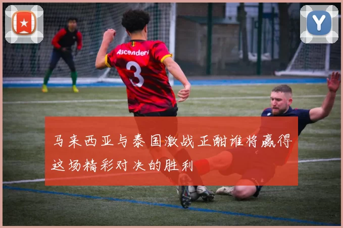 马来西亚与泰国激战正酣谁将赢得这场精彩对决的胜利